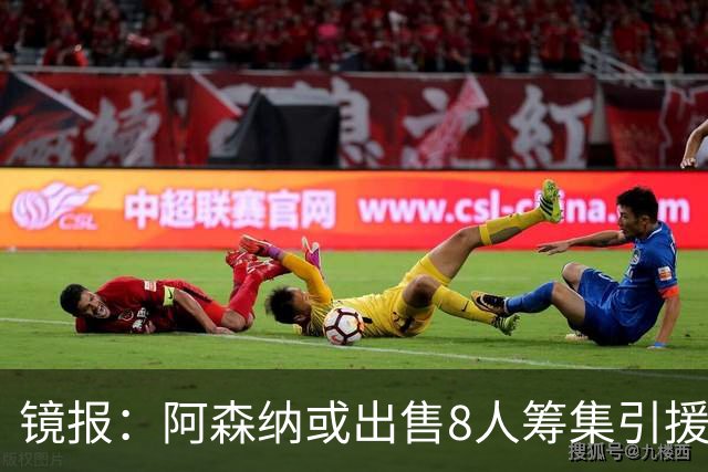 镜报：阿森纳或出售8人筹集引援资金，本·怀特、特罗萨德在列